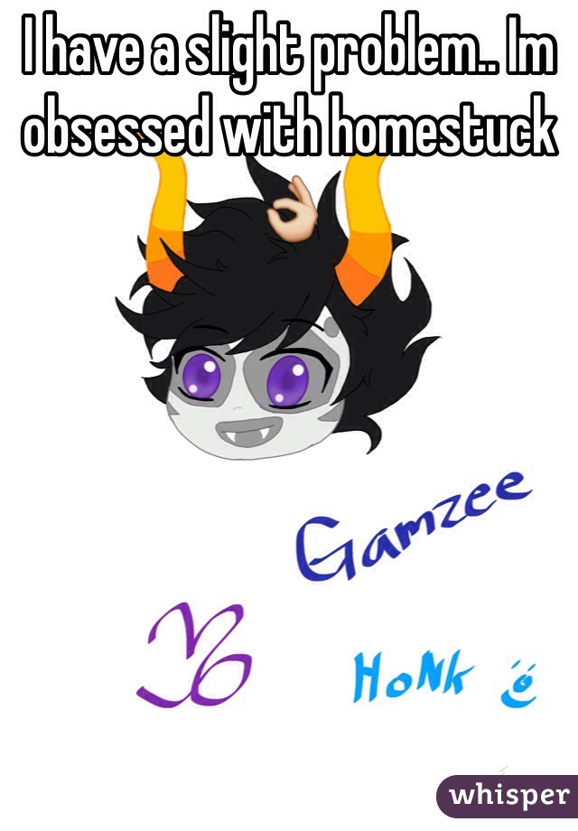 I have a slight problem.. Im obsessed with homestuck 👌