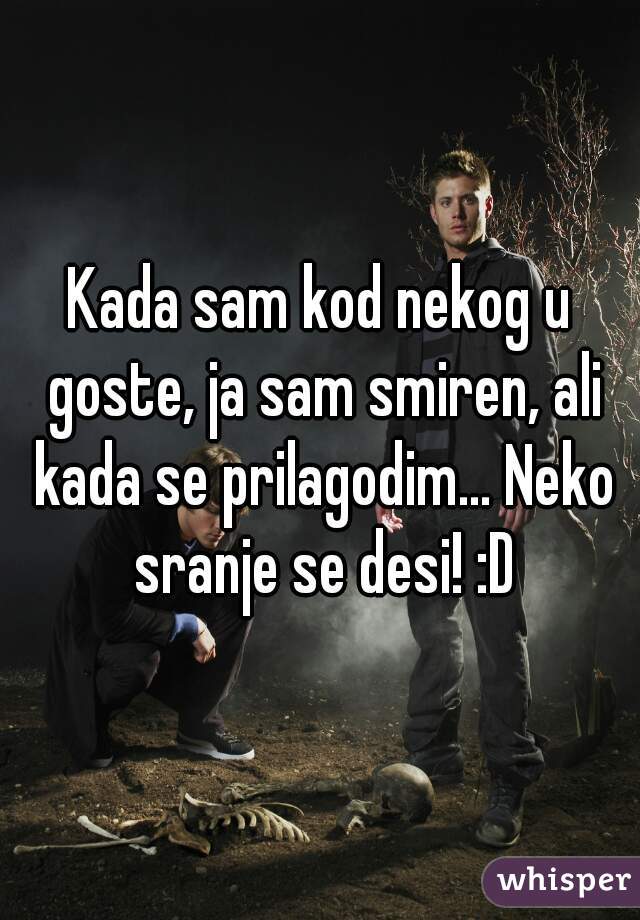 Kada sam kod nekog u goste, ja sam smiren, ali kada se prilagodim... Neko sranje se desi! :D