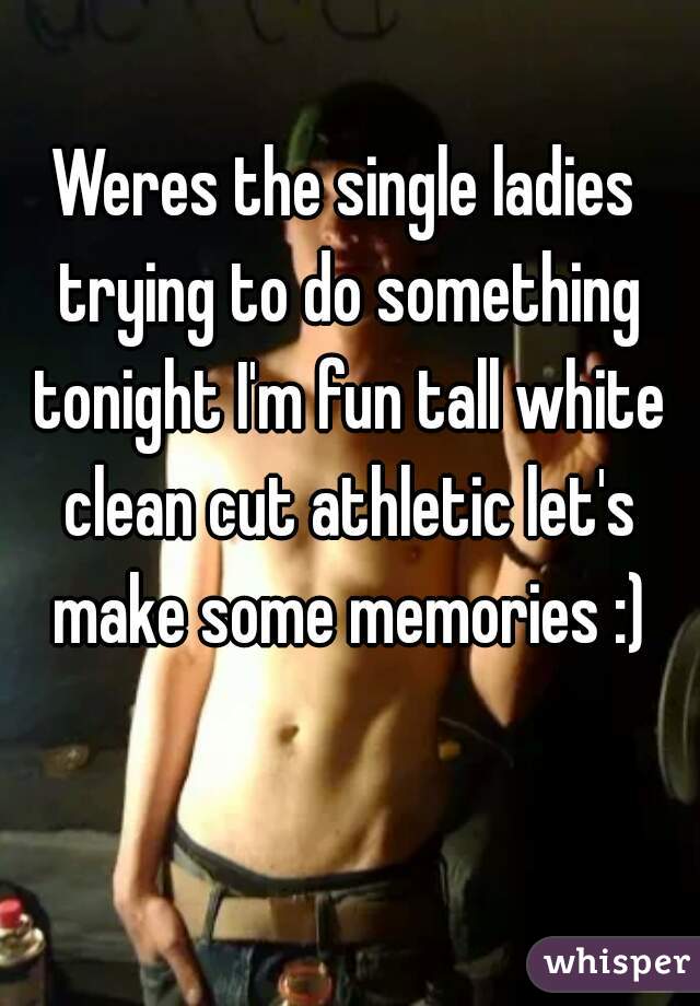 Weres the single ladies trying to do something tonight I'm fun tall white clean cut athletic let's make some memories :)