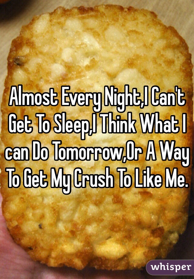 Almost Every Night,I Can't Get To Sleep,I Think What I can Do Tomorrow,Or A Way To Get My Crush To Like Me.