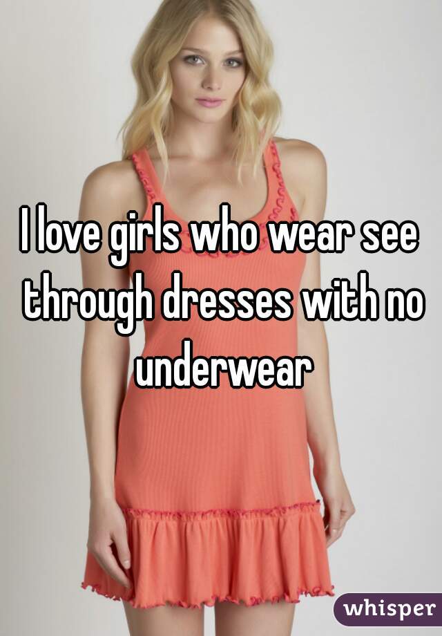 I love girls who wear see through dresses with no underwear
