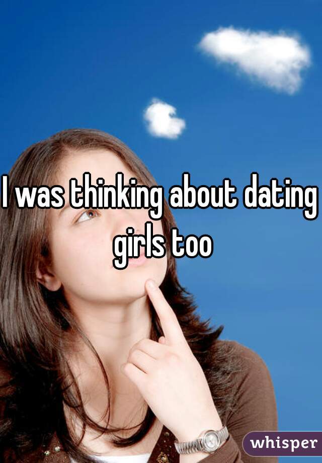 I was thinking about dating girls too