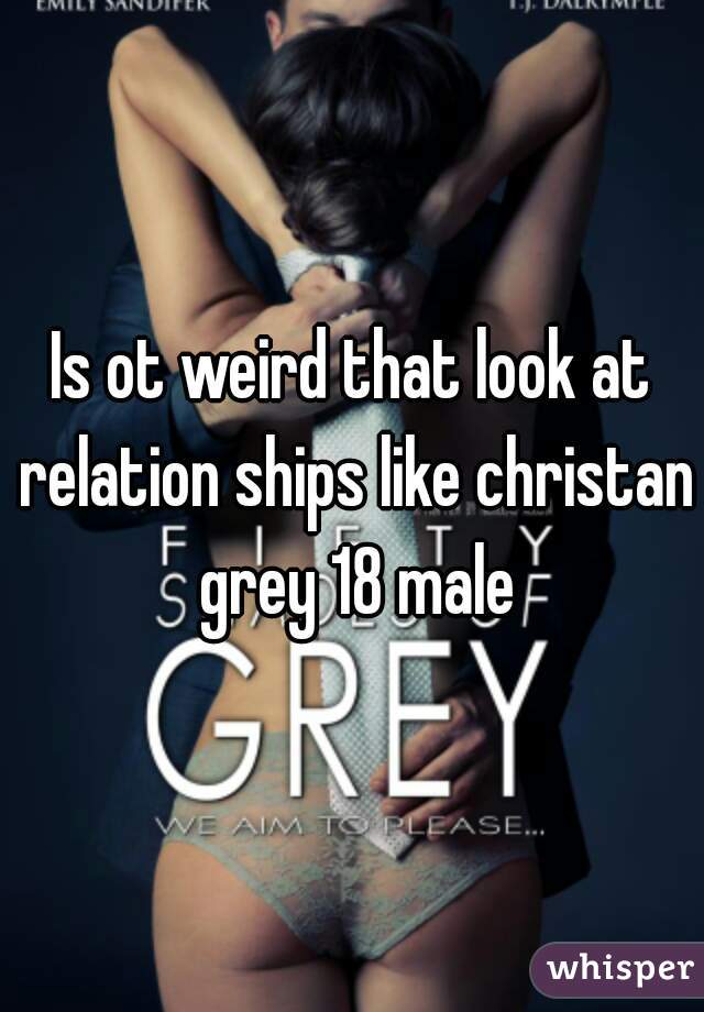 Is ot weird that look at relation ships like christan grey 18 male