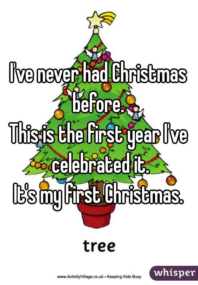 I've never had Christmas before. 
This is the first year I've celebrated it.
It's my first Christmas.