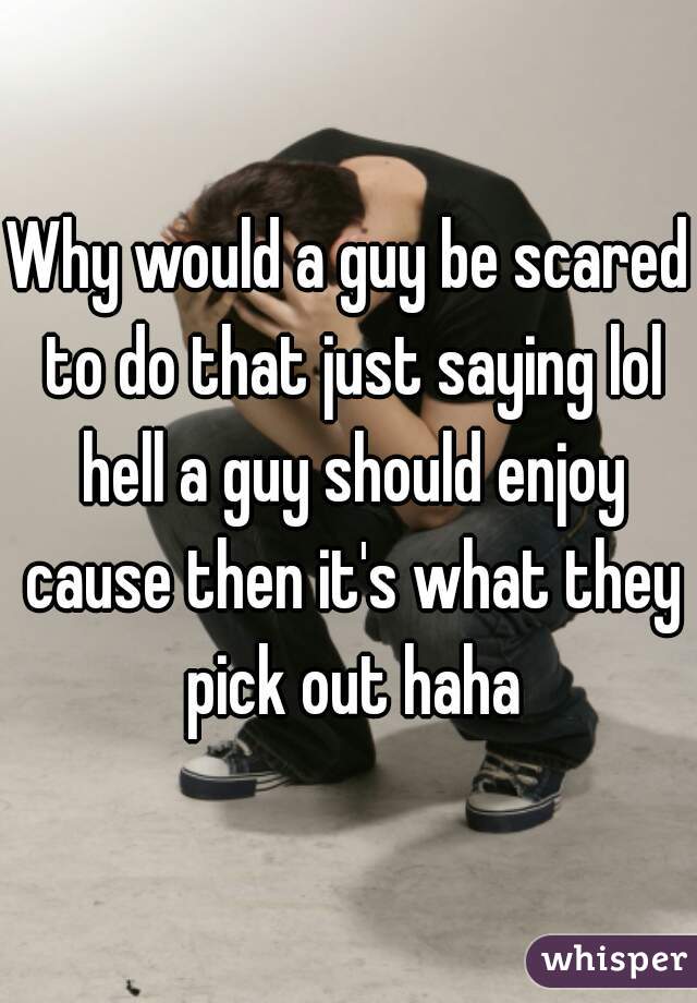 Why would a guy be scared to do that just saying lol hell a guy should enjoy cause then it's what they pick out haha