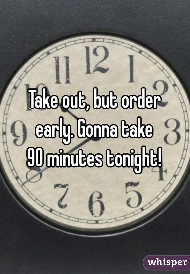 Take out, but order
 early. Gonna take 
90 minutes tonight!