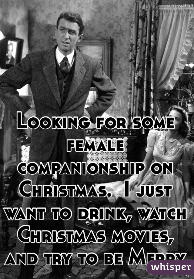 Looking for some female companionship on Christmas.  I just want to drink, watch Christmas movies, and try to be Merry