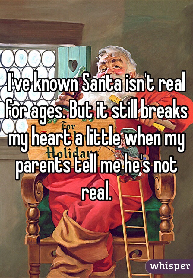 I've known Santa isn't real for ages. But it still breaks my heart a little when my parents tell me he's not real.
