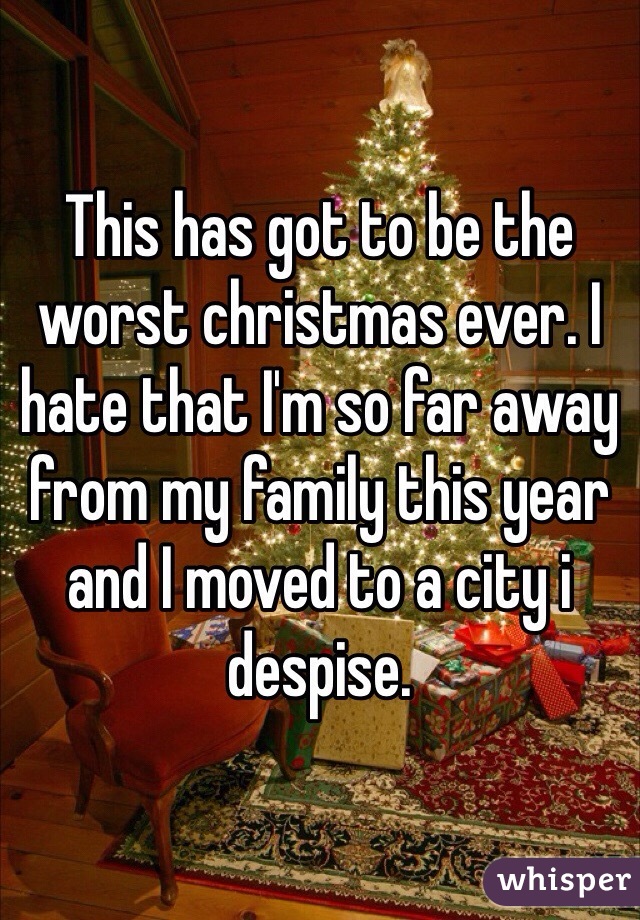 This has got to be the worst christmas ever. I hate that I'm so far away from my family this year and I moved to a city i despise. 