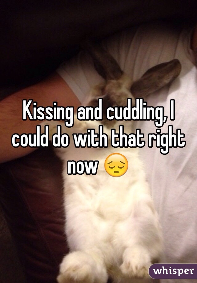 Kissing and cuddling, I could do with that right now 😔