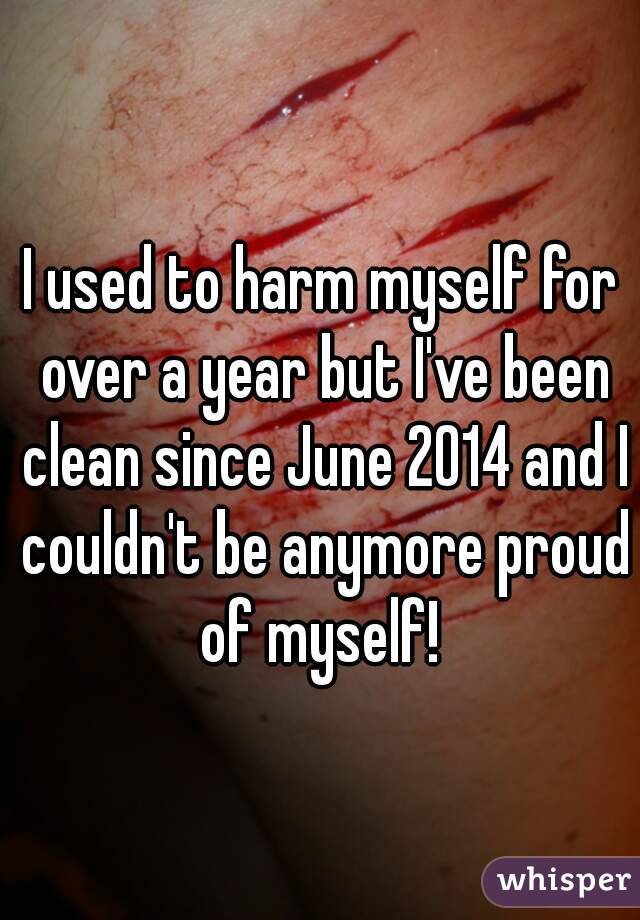 I used to harm myself for over a year but I've been clean since June 2014 and I couldn't be anymore proud of myself! 