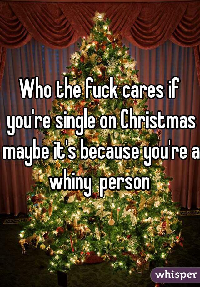 Who the fuck cares if you're single on Christmas maybe it's because you're a whiny  person 