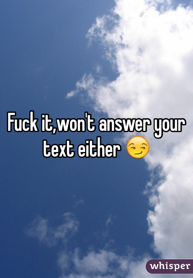 Fuck it,won't answer your text either 😏