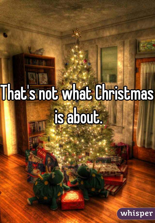 That's not what Christmas is about.