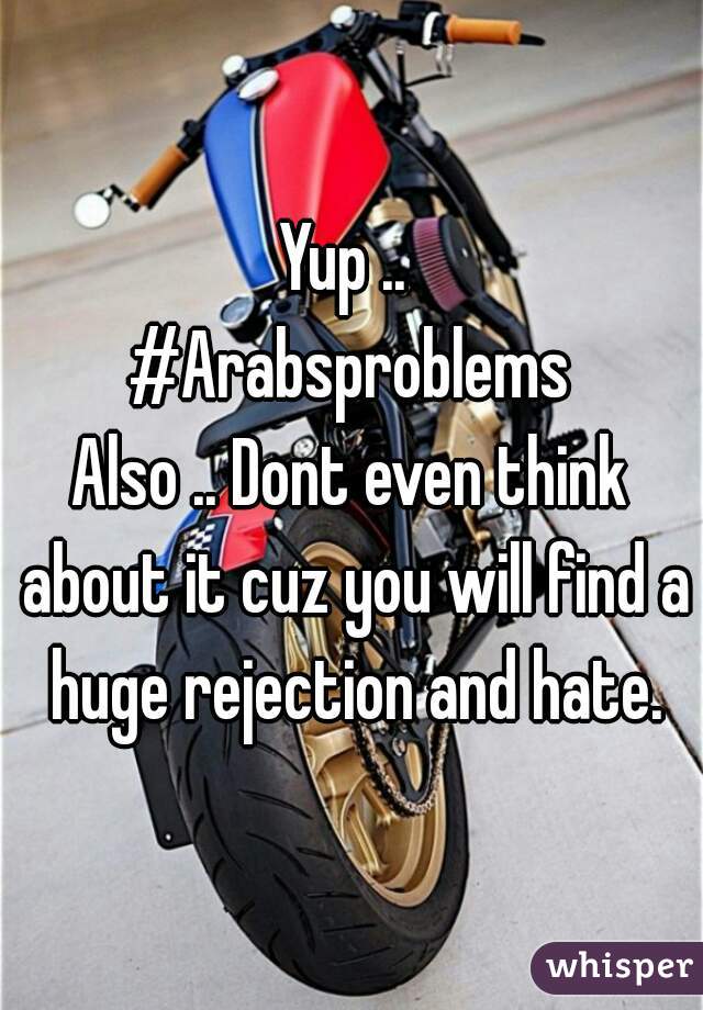 Yup .. 
#Arabsproblems
Also .. Dont even think about it cuz you will find a huge rejection and hate.