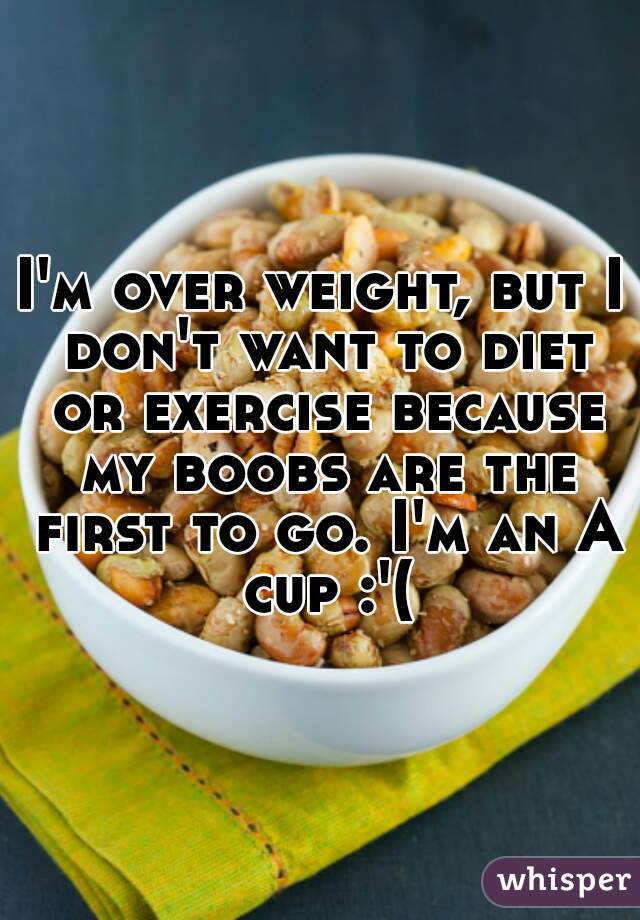 I'm over weight, but I don't want to diet or exercise because my boobs are the first to go. I'm an A cup :'(