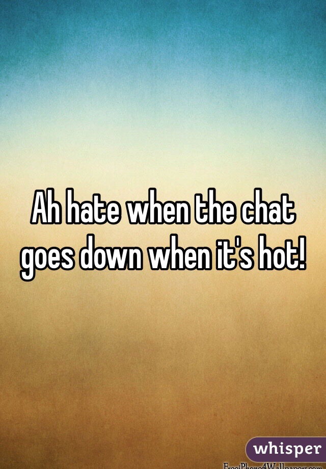 Ah hate when the chat goes down when it's hot!