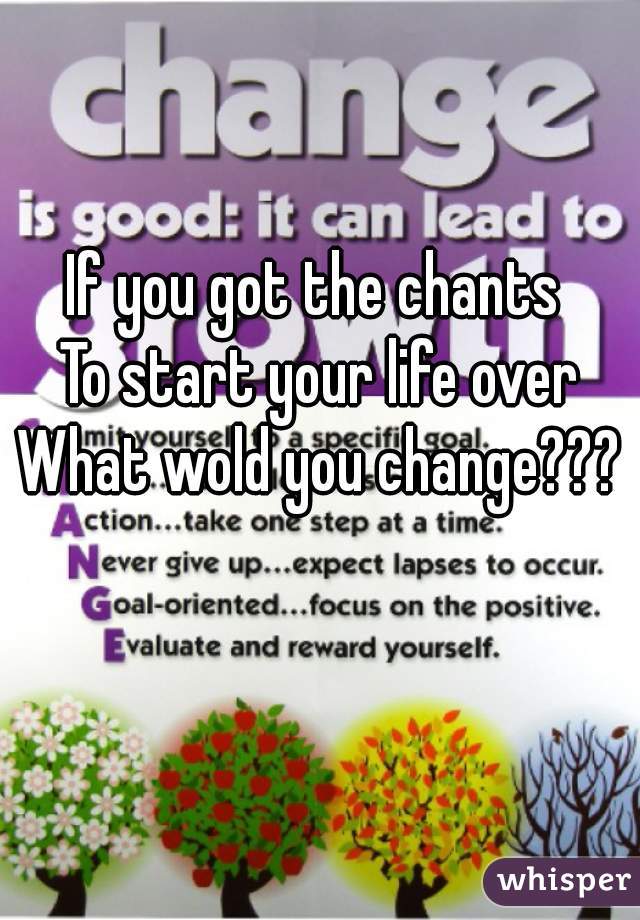 If you got the chants 
To start your life over
What wold you change???