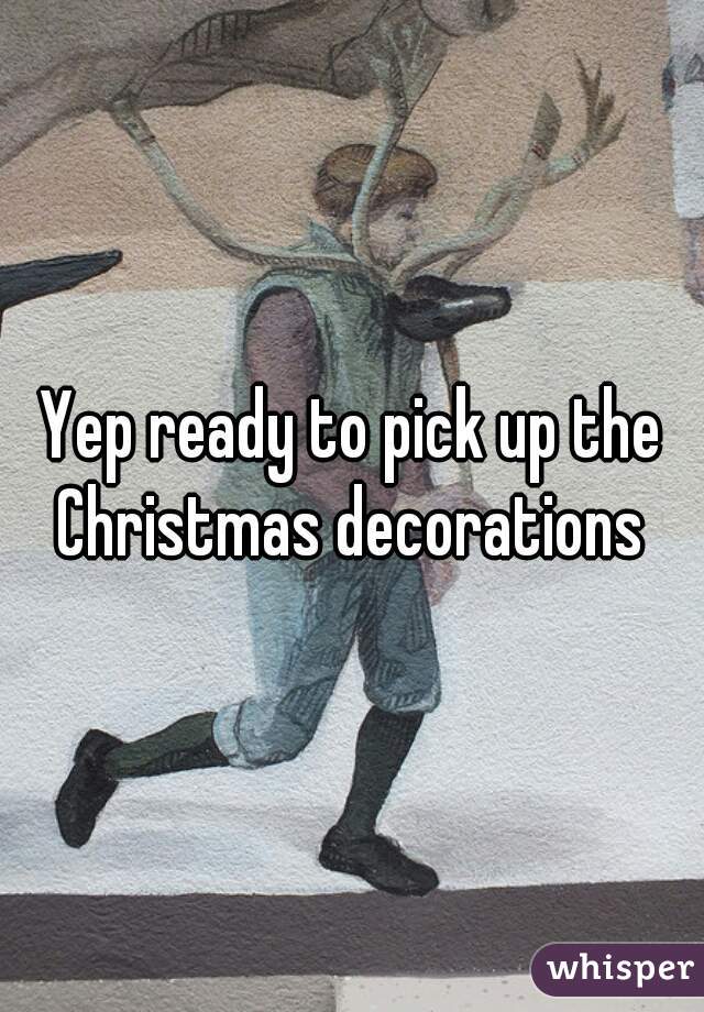 Yep ready to pick up the Christmas decorations 