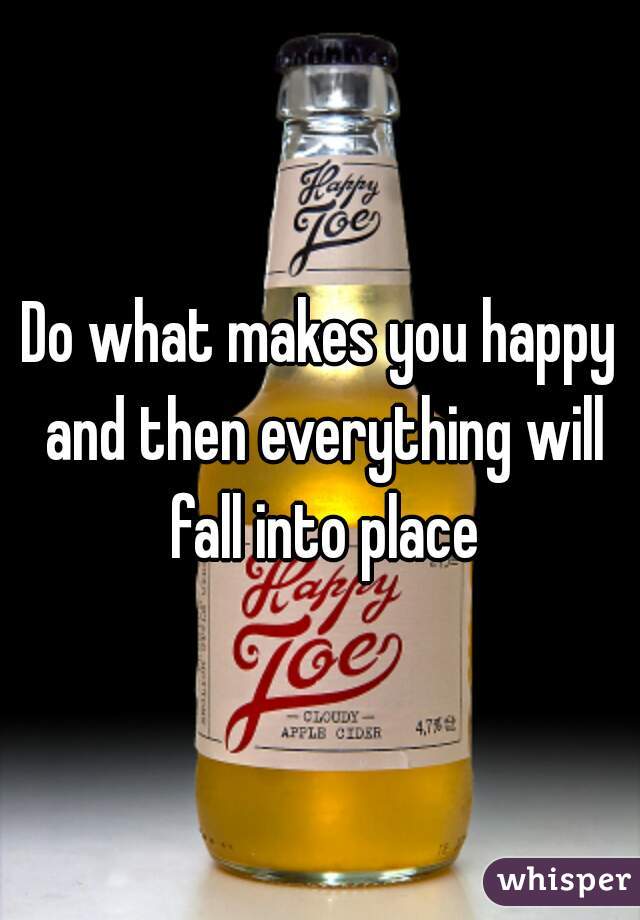 Do what makes you happy and then everything will fall into place