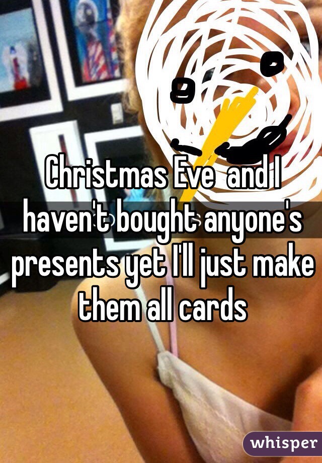 Christmas Eve  and I haven't bought anyone's presents yet I'll just make them all cards 