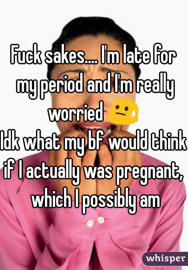 Fuck sakes.... I'm late for my period and I'm really worried 😓 
Idk what my bf would think if I actually was pregnant,  which I possibly am