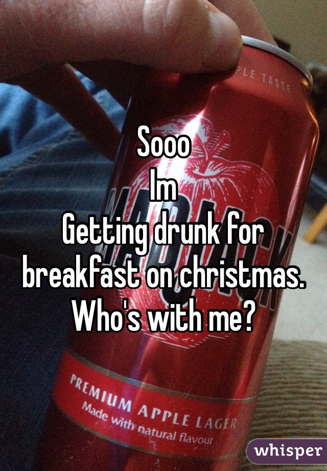 Sooo 
Im
Getting drunk for breakfast on christmas. 
Who's with me? 