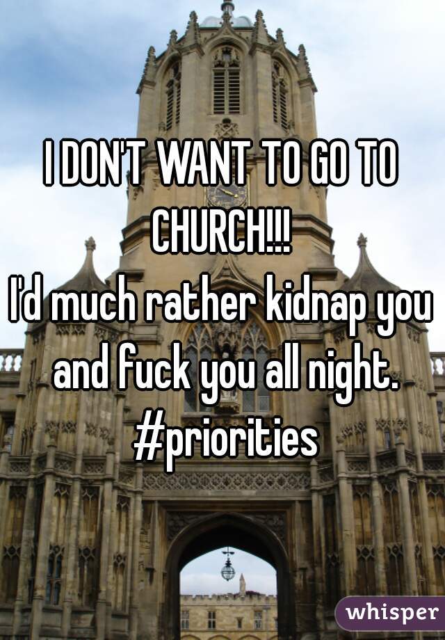 I DON'T WANT TO GO TO CHURCH!!! 
I'd much rather kidnap you and fuck you all night. #priorities