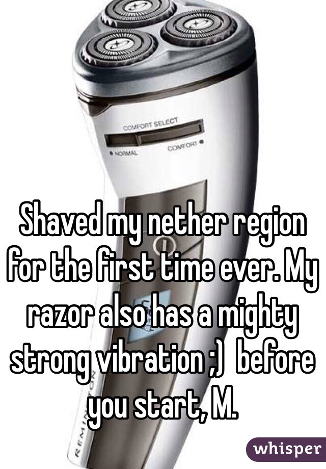 Shaved my nether region for the first time ever. My razor also has a mighty strong vibration ;)  before you start, M. 