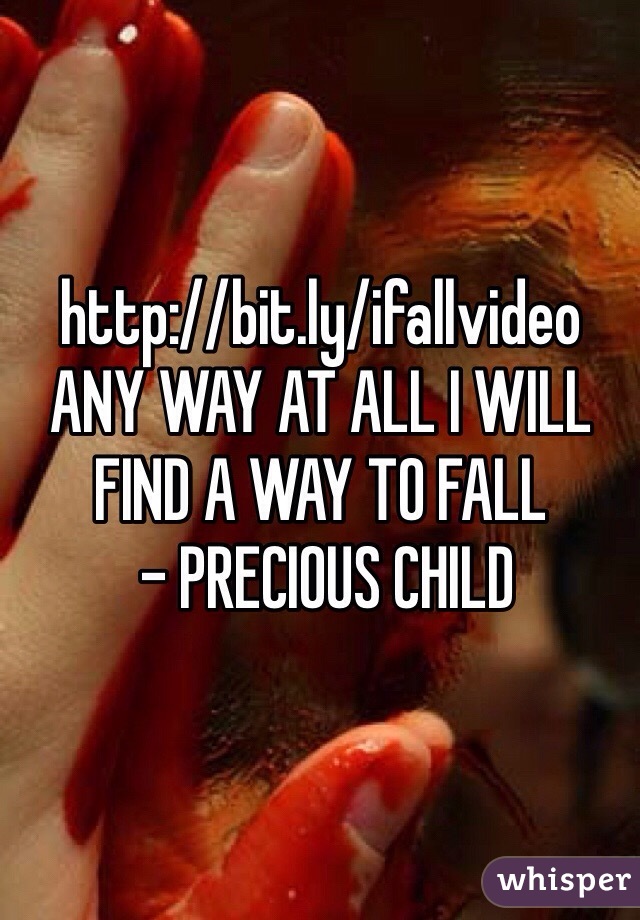 http://bit.ly/ifallvideo
ANY WAY AT ALL I WILL FIND A WAY TO FALL
 - PRECIOUS CHILD