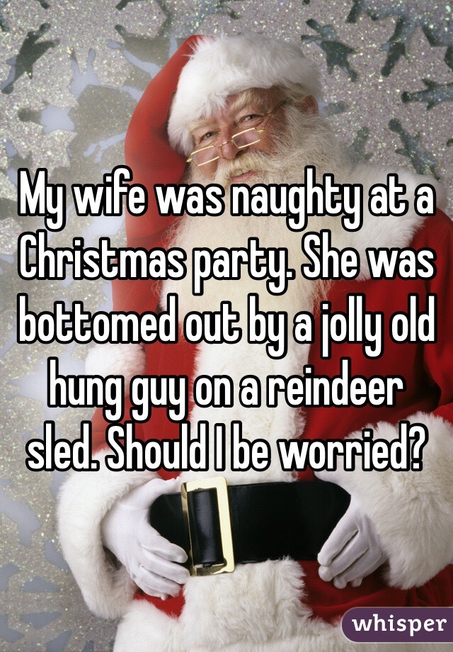 My wife was naughty at a Christmas party. She was bottomed out by a jolly old hung guy on a reindeer sled. Should I be worried?