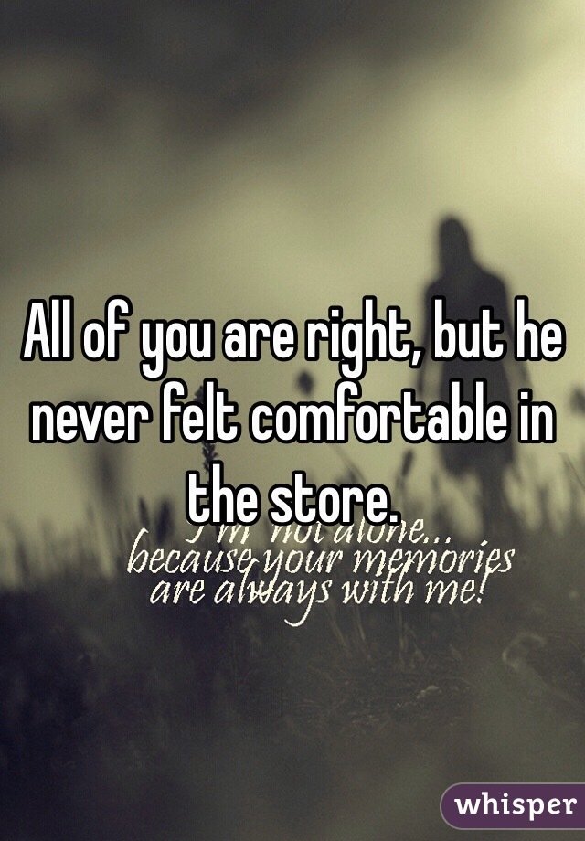 All of you are right, but he never felt comfortable in the store. 