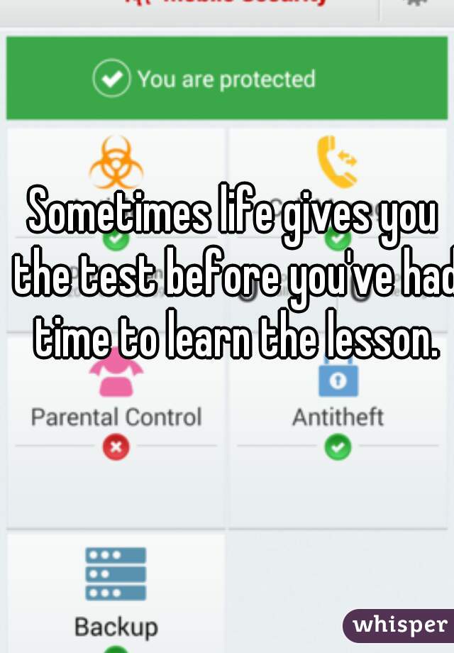 Sometimes life gives you the test before you've had time to learn the lesson.