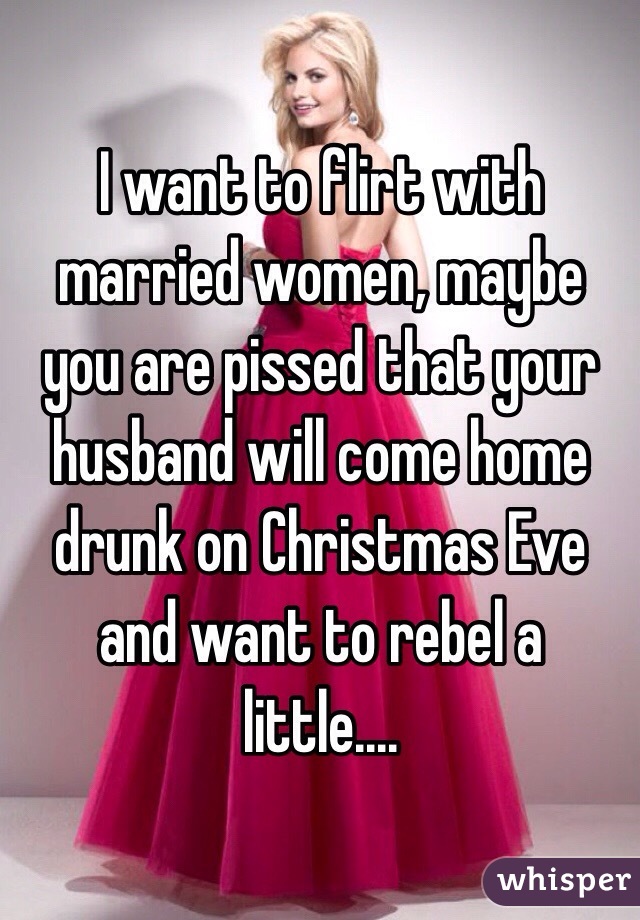 I want to flirt with married women, maybe you are pissed that your husband will come home drunk on Christmas Eve and want to rebel a little....