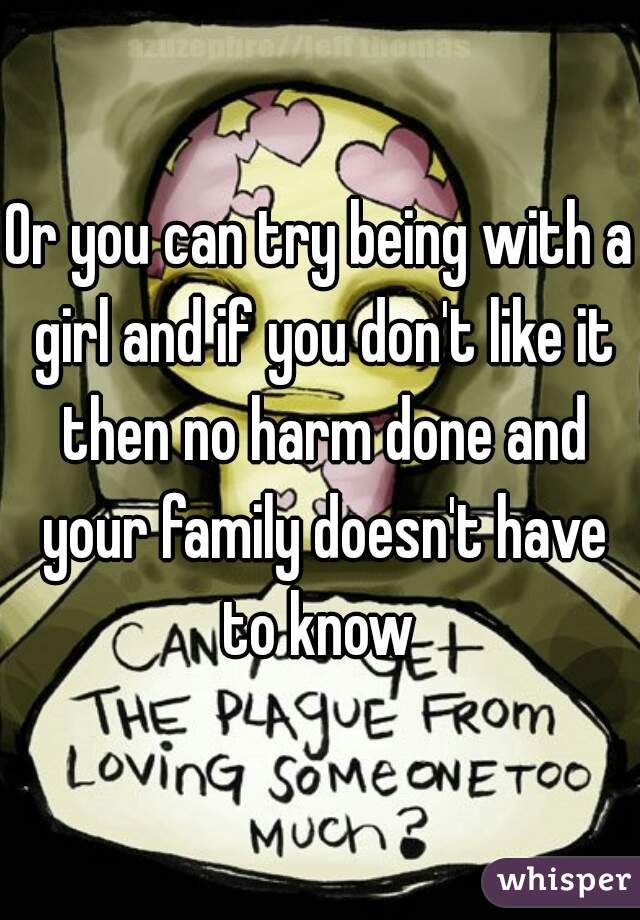 Or you can try being with a girl and if you don't like it then no harm done and your family doesn't have to know 