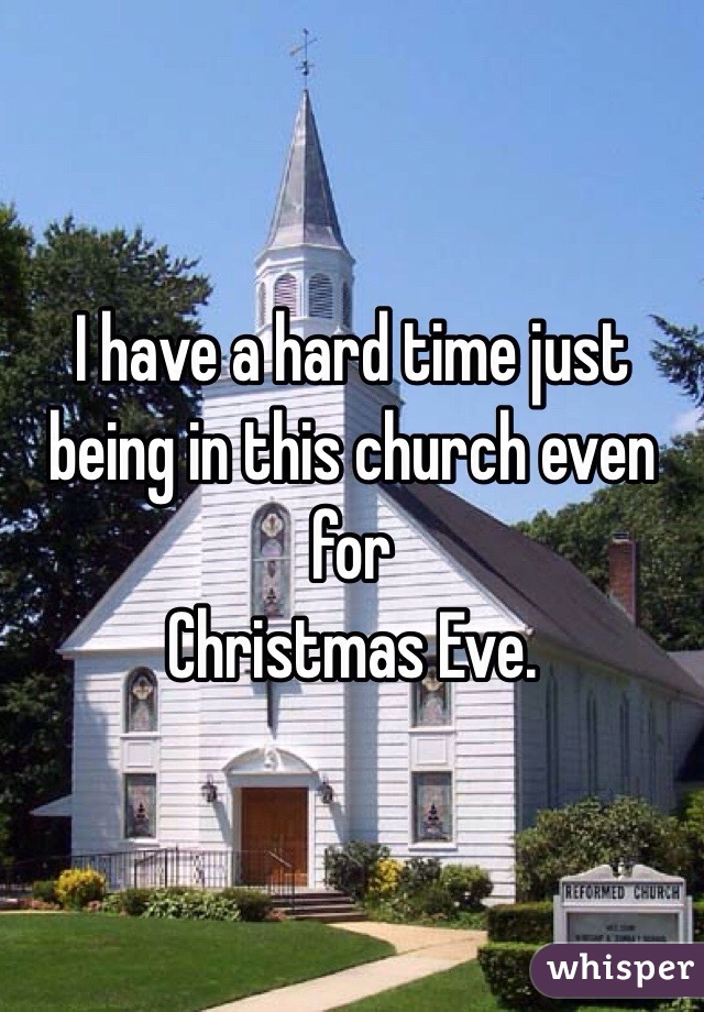 I have a hard time just being in this church even for 
Christmas Eve. 