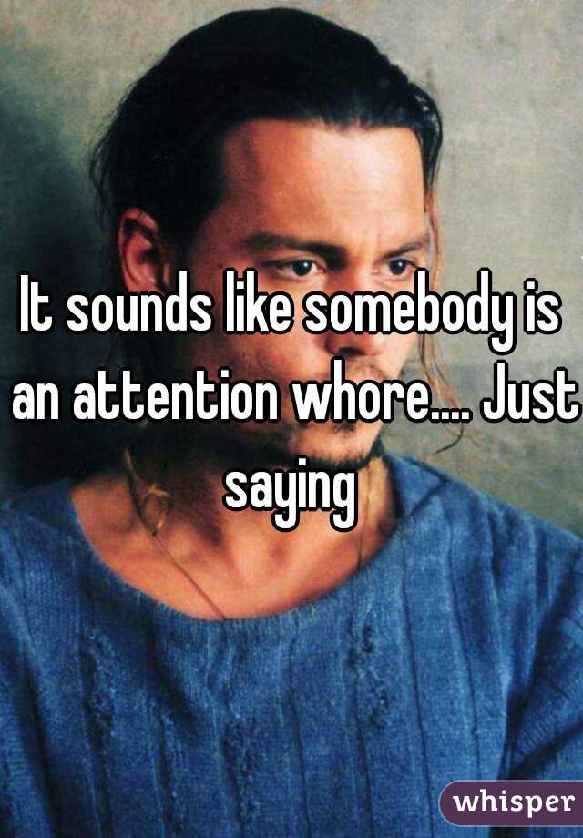 It sounds like somebody is an attention whore.... Just saying 