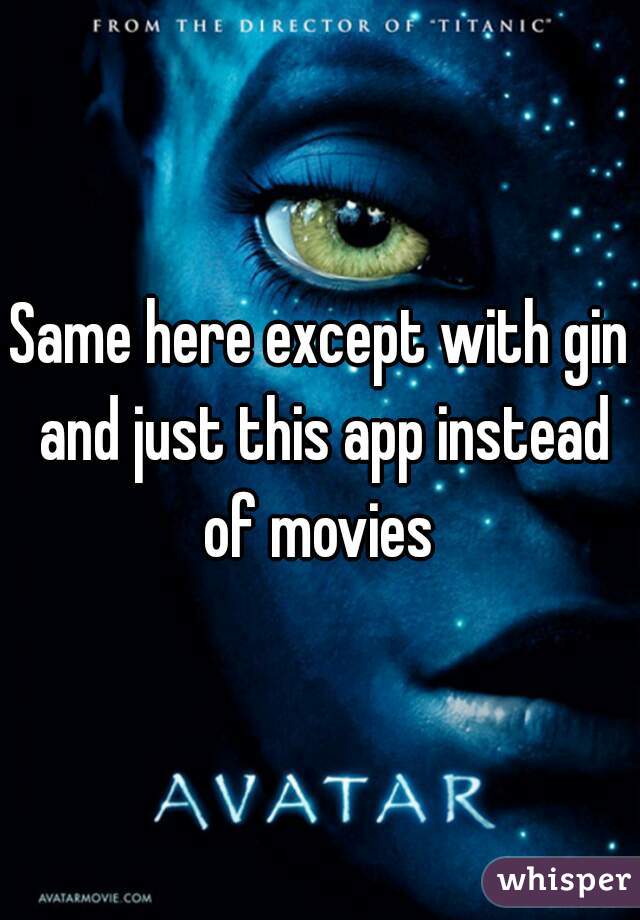 Same here except with gin and just this app instead of movies 