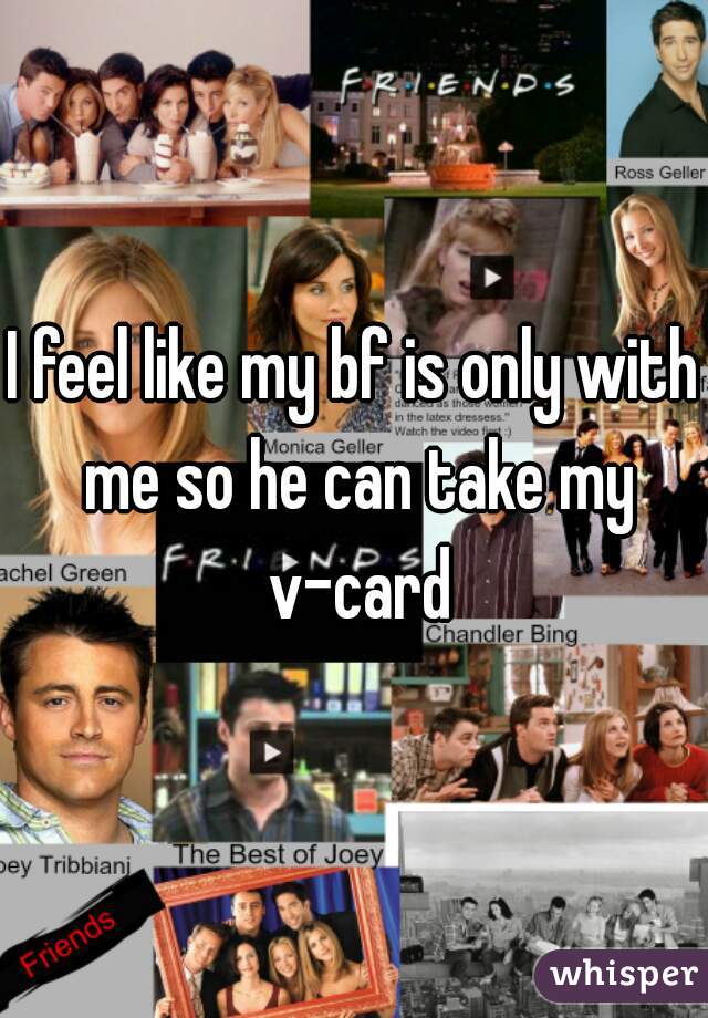 I feel like my bf is only with me so he can take my v-card