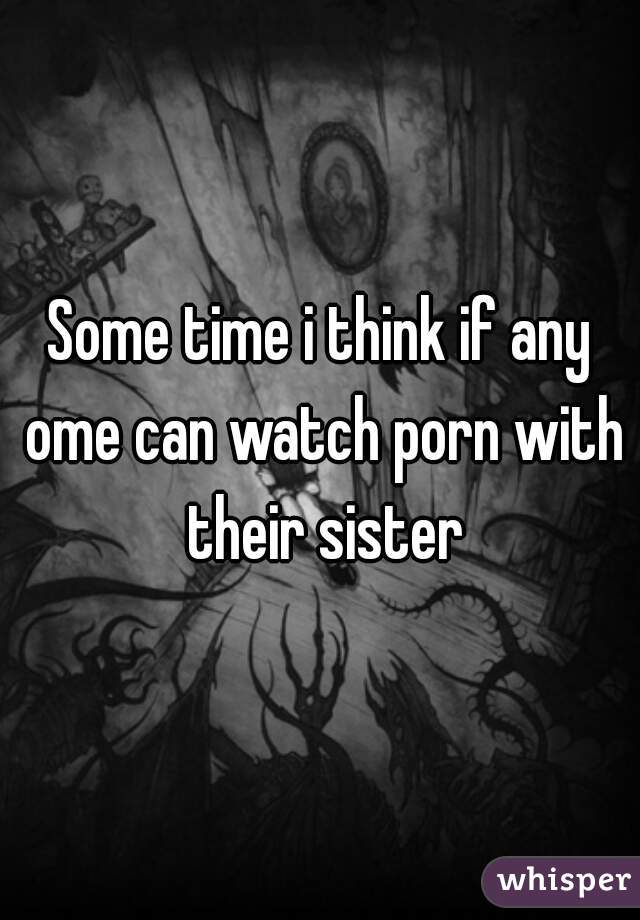 Some time i think if any ome can watch porn with their sister