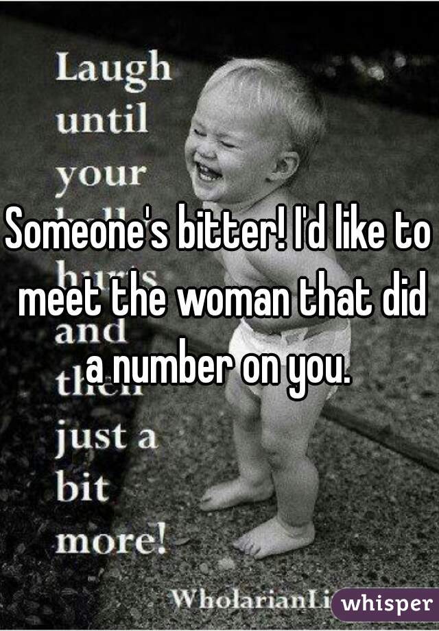 Someone's bitter! I'd like to meet the woman that did a number on you. 