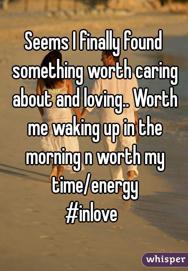 Seems I finally found something worth caring about and loving.. Worth me waking up in the morning n worth my time/energy
#inlove 