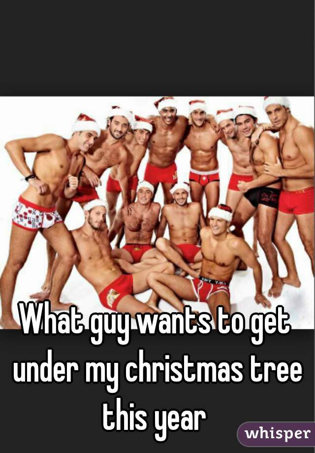 What guy wants to get under my christmas tree this year 