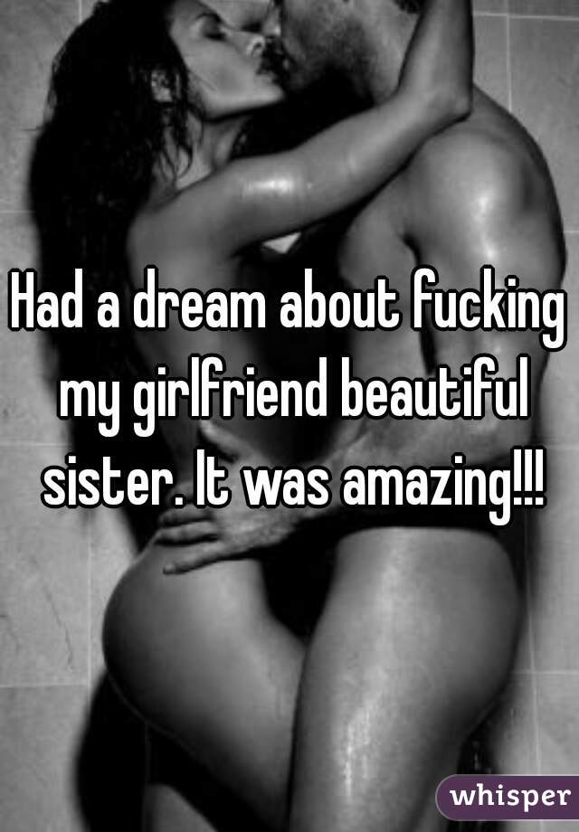 Had a dream about fucking my girlfriend beautiful sister. It was amazing!!!