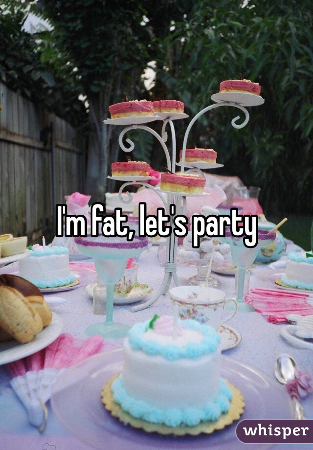 I'm fat, let's party