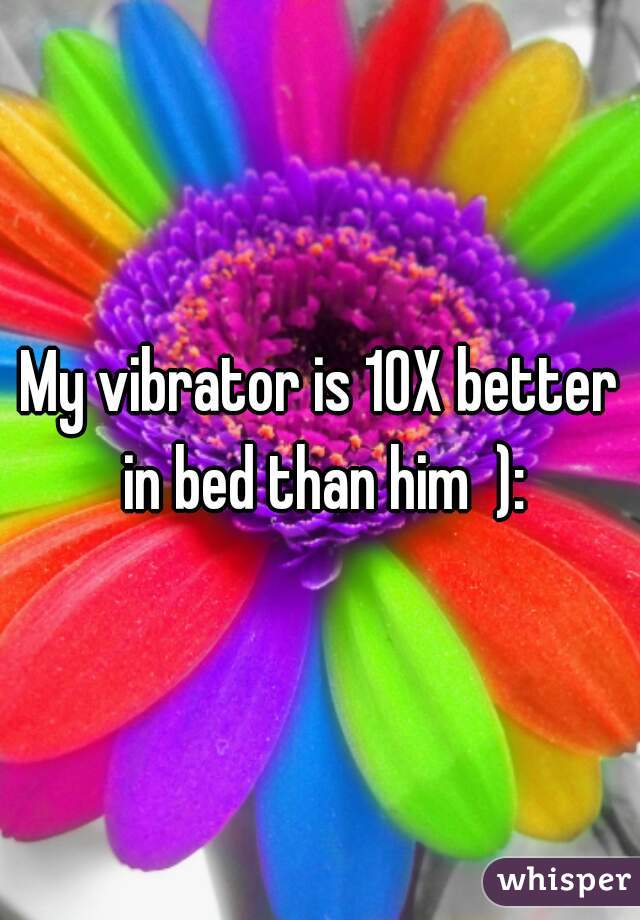 My vibrator is 10X better in bed than him  ):