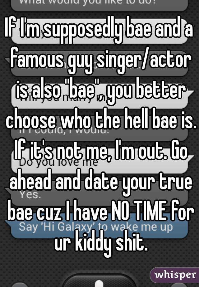 If I'm supposedly bae and a famous guy singer/actor is also "bae", you better choose who the hell bae is. If it's not me, I'm out. Go ahead and date your true bae cuz I have NO TIME for ur kiddy shit.