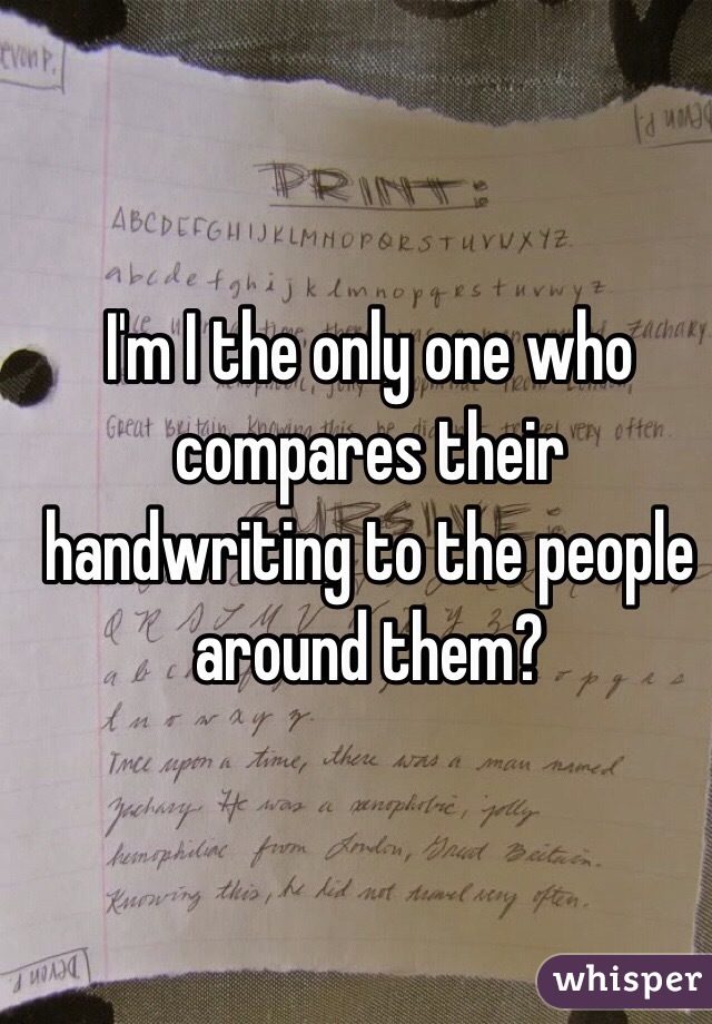 I'm I the only one who compares their handwriting to the people around them?