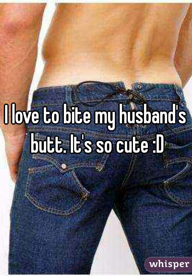 I love to bite my husband's butt. It's so cute :D