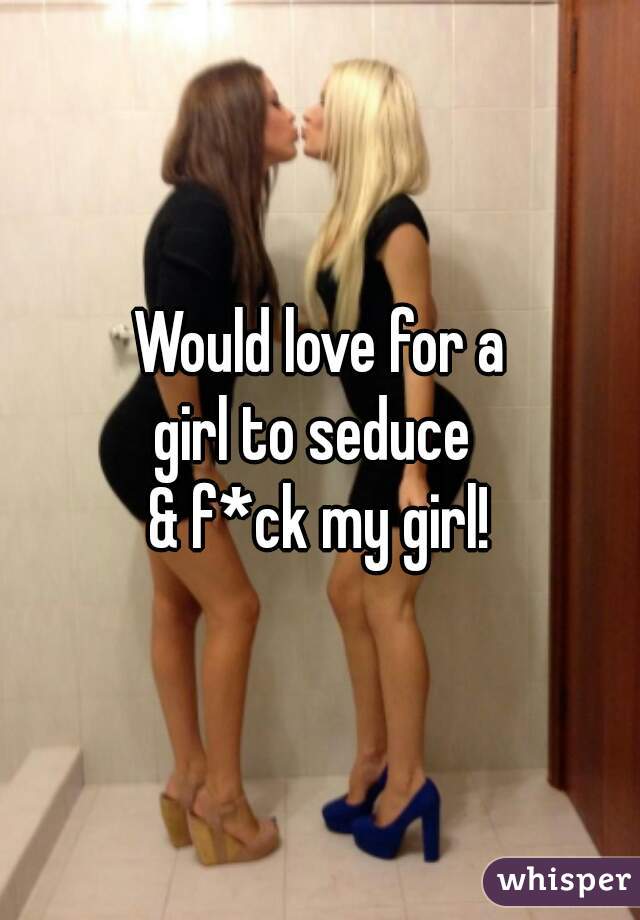 Would love for a
girl to seduce 
& f*ck my girl!